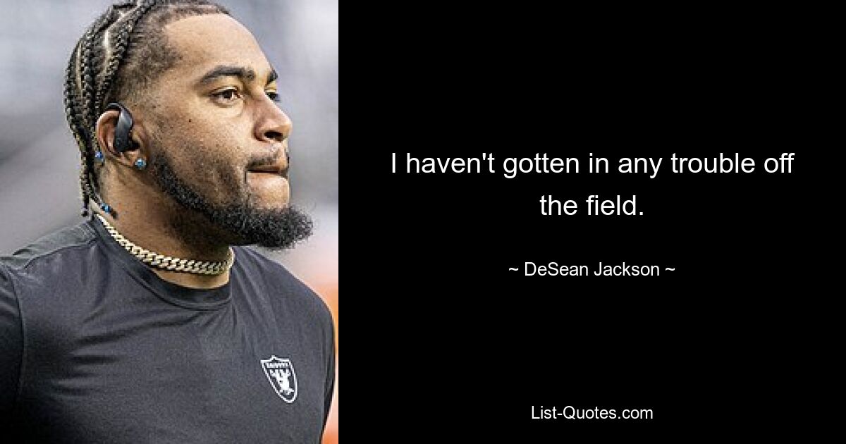 I haven't gotten in any trouble off the field. — © DeSean Jackson