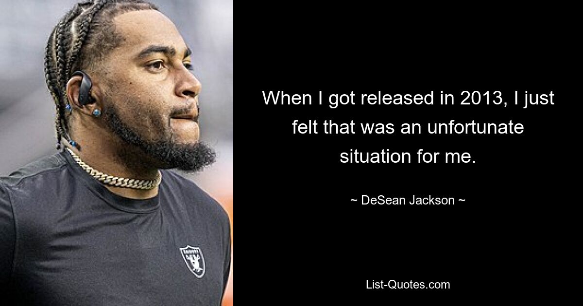 When I got released in 2013, I just felt that was an unfortunate situation for me. — © DeSean Jackson