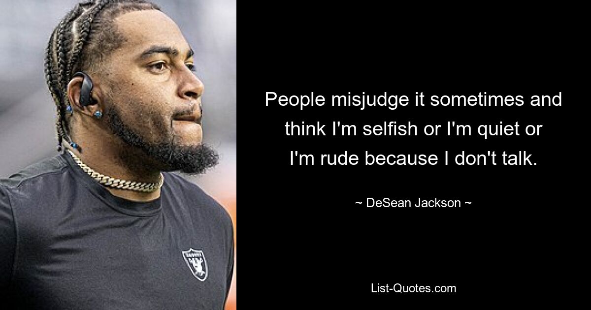 People misjudge it sometimes and think I'm selfish or I'm quiet or I'm rude because I don't talk. — © DeSean Jackson