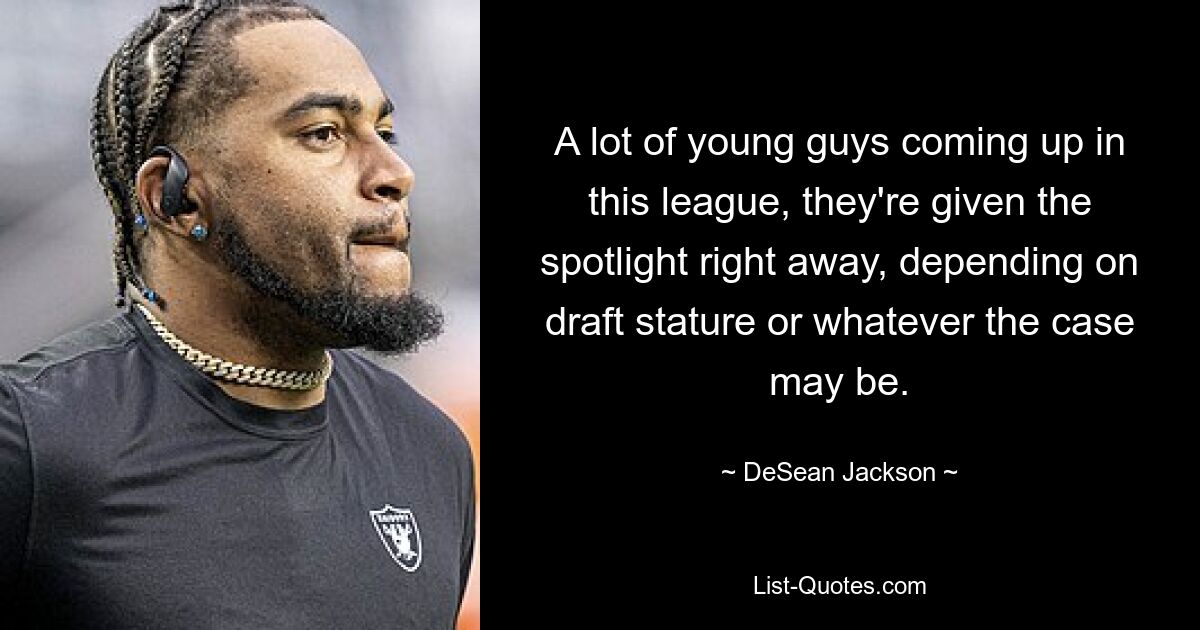 A lot of young guys coming up in this league, they're given the spotlight right away, depending on draft stature or whatever the case may be. — © DeSean Jackson