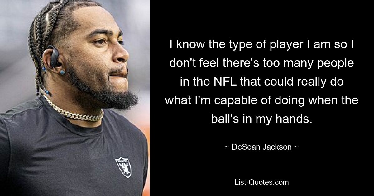 I know the type of player I am so I don't feel there's too many people in the NFL that could really do what I'm capable of doing when the ball's in my hands. — © DeSean Jackson