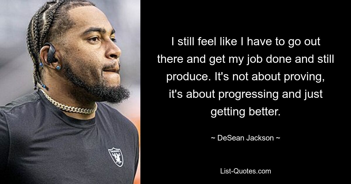 I still feel like I have to go out there and get my job done and still produce. It's not about proving, it's about progressing and just getting better. — © DeSean Jackson