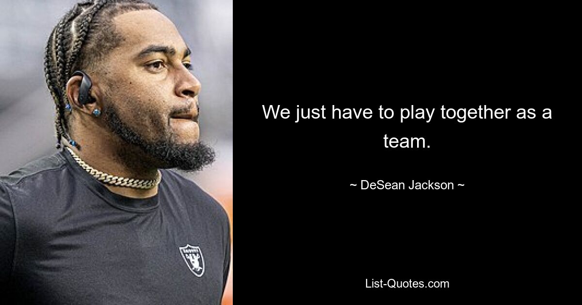 We just have to play together as a team. — © DeSean Jackson