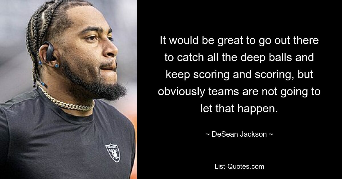 It would be great to go out there to catch all the deep balls and keep scoring and scoring, but obviously teams are not going to let that happen. — © DeSean Jackson