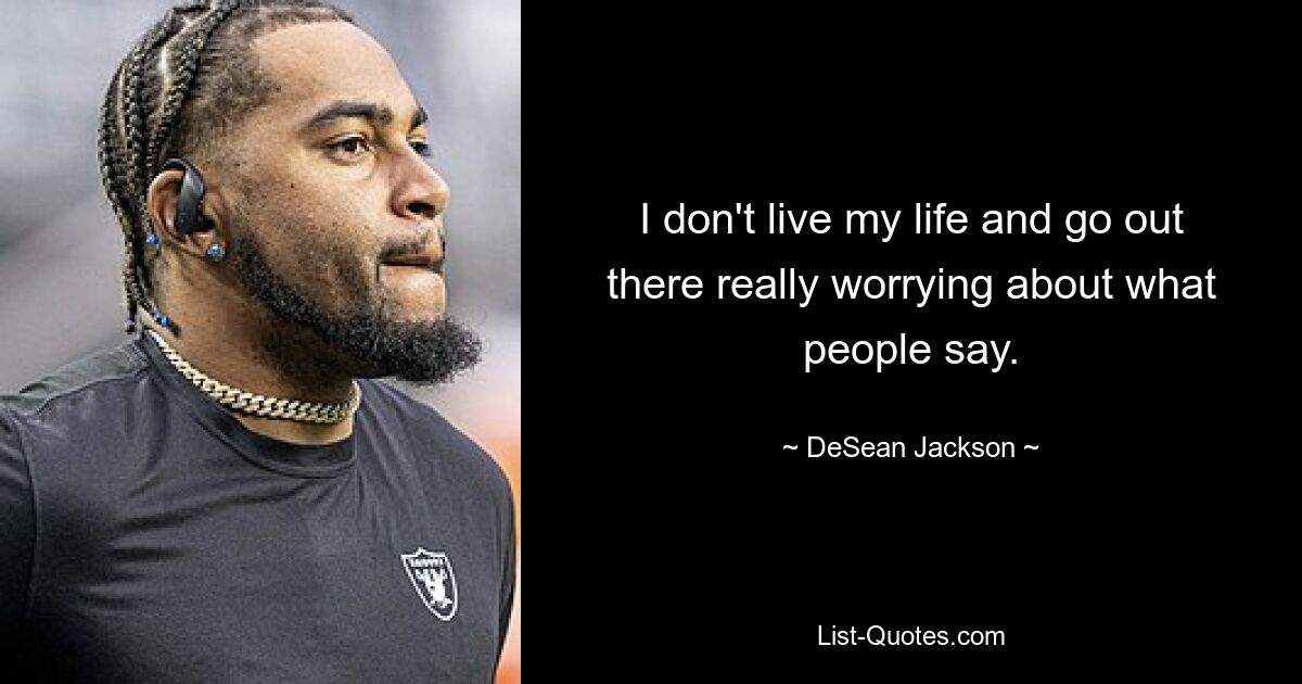 I don't live my life and go out there really worrying about what people say. — © DeSean Jackson