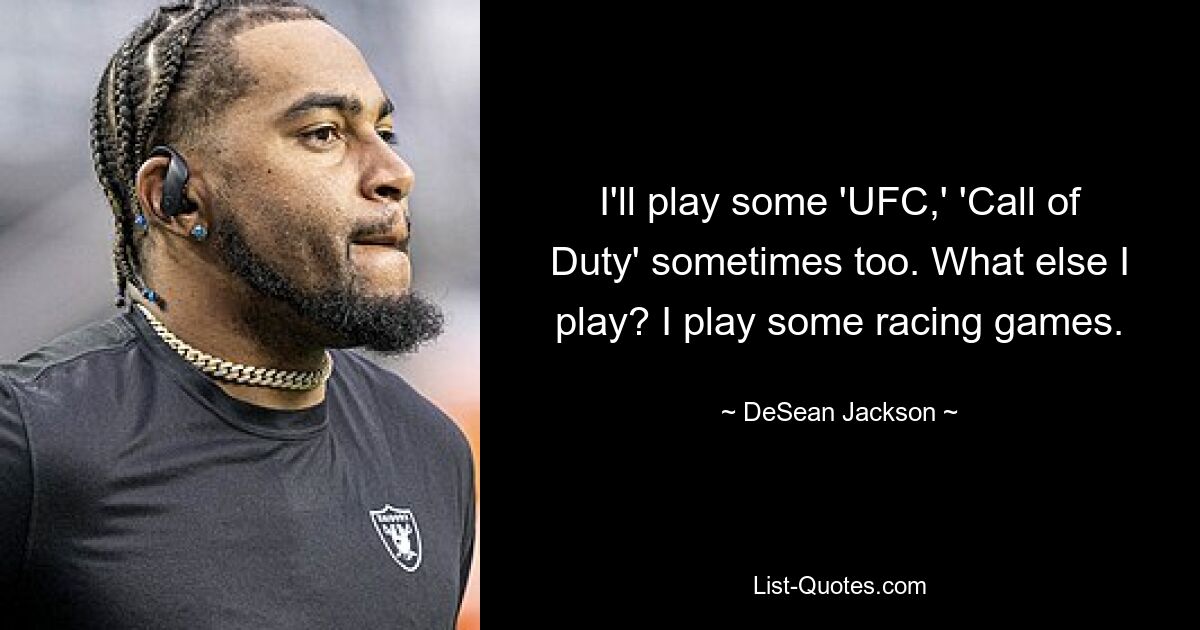 I'll play some 'UFC,' 'Call of Duty' sometimes too. What else I play? I play some racing games. — © DeSean Jackson