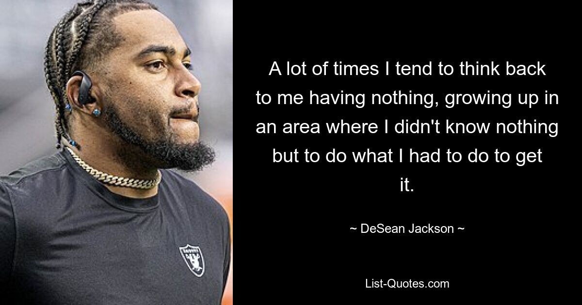 A lot of times I tend to think back to me having nothing, growing up in an area where I didn't know nothing but to do what I had to do to get it. — © DeSean Jackson