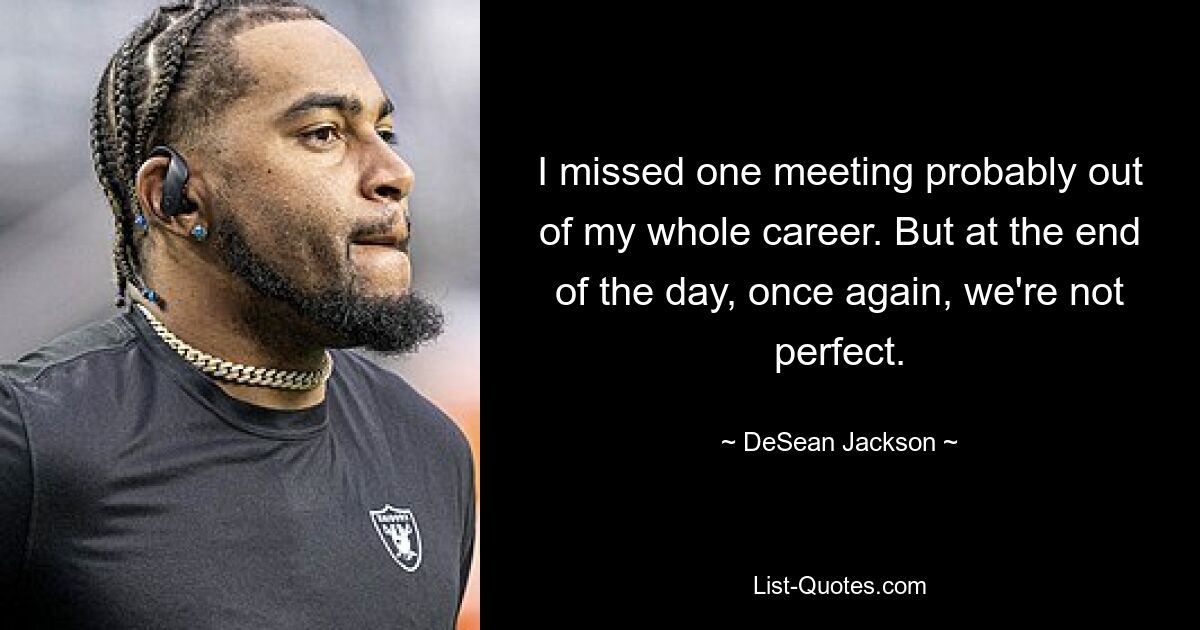 I missed one meeting probably out of my whole career. But at the end of the day, once again, we're not perfect. — © DeSean Jackson