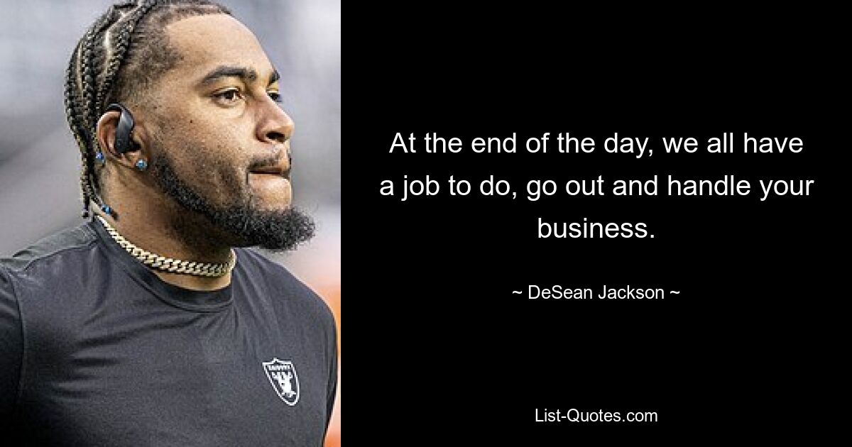 At the end of the day, we all have a job to do, go out and handle your business. — © DeSean Jackson