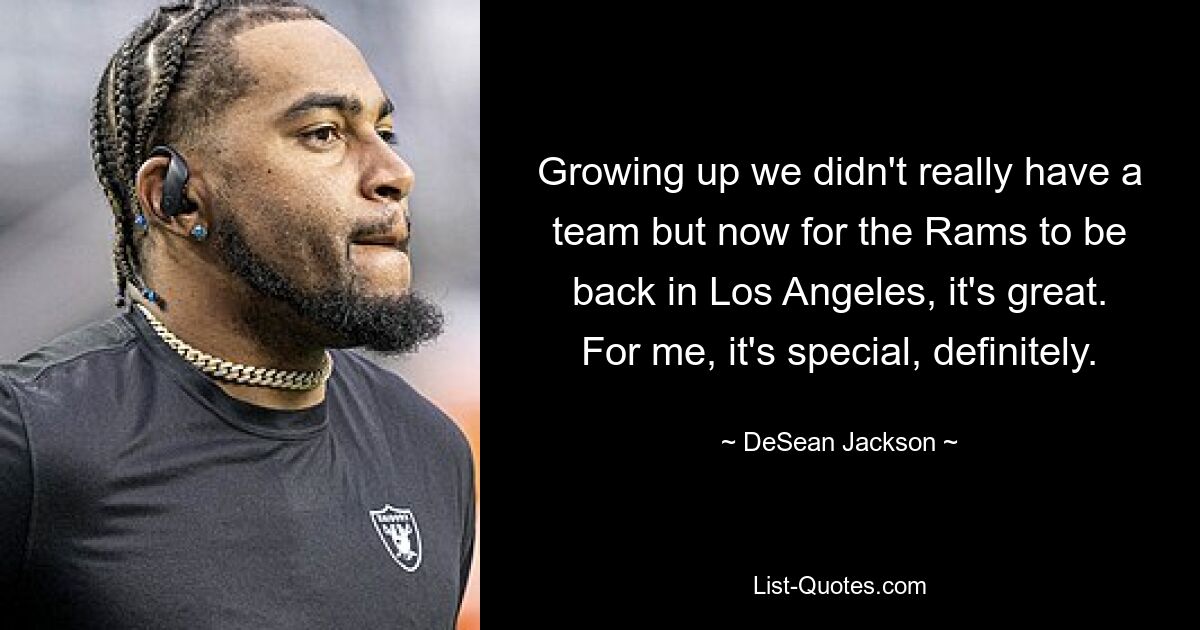 Growing up we didn't really have a team but now for the Rams to be back in Los Angeles, it's great. For me, it's special, definitely. — © DeSean Jackson