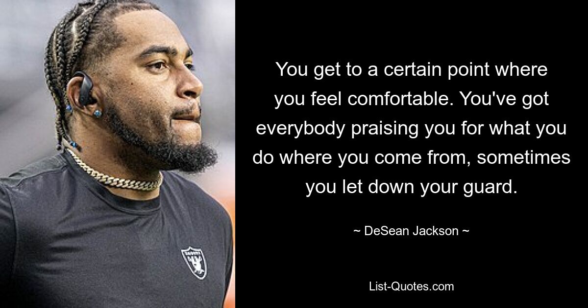 You get to a certain point where you feel comfortable. You've got everybody praising you for what you do where you come from, sometimes you let down your guard. — © DeSean Jackson