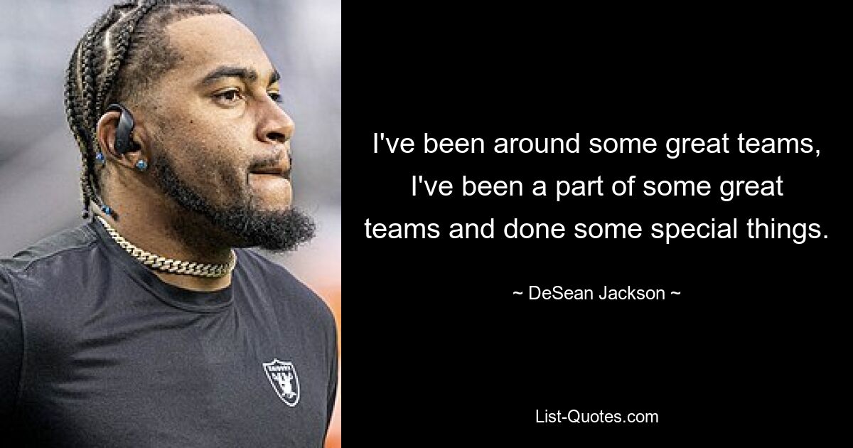 I've been around some great teams, I've been a part of some great teams and done some special things. — © DeSean Jackson