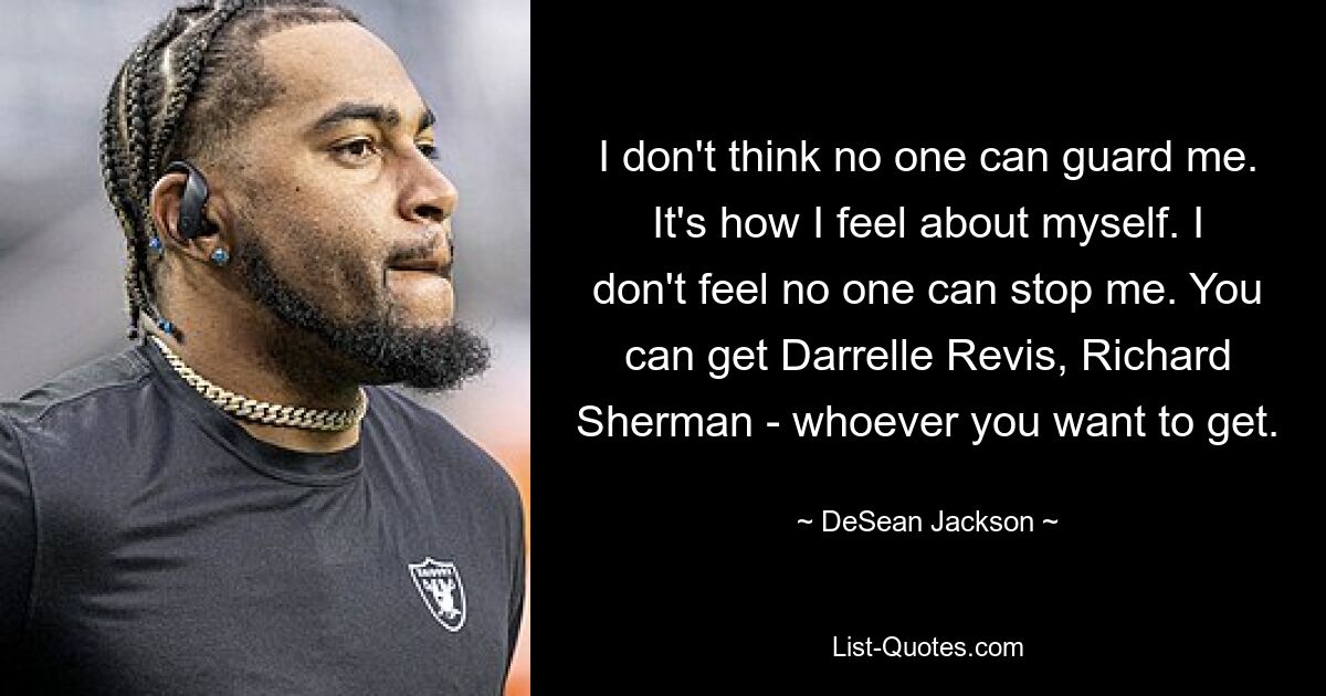 I don't think no one can guard me. It's how I feel about myself. I don't feel no one can stop me. You can get Darrelle Revis, Richard Sherman - whoever you want to get. — © DeSean Jackson