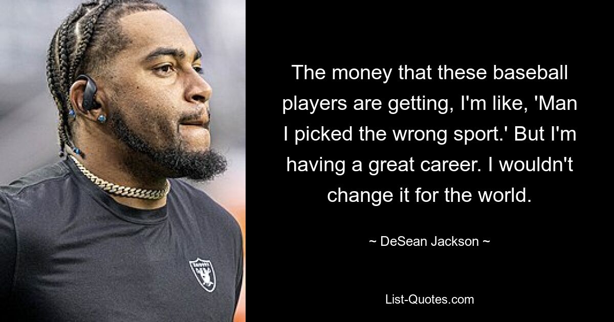 The money that these baseball players are getting, I'm like, 'Man I picked the wrong sport.' But I'm having a great career. I wouldn't change it for the world. — © DeSean Jackson