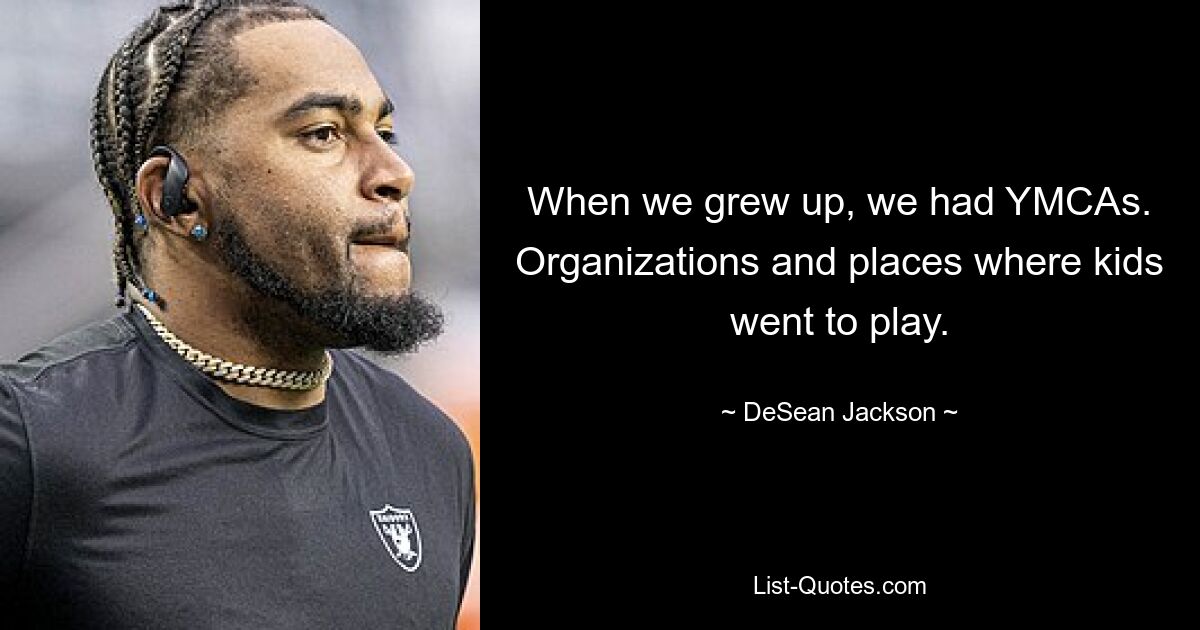 When we grew up, we had YMCAs. Organizations and places where kids went to play. — © DeSean Jackson