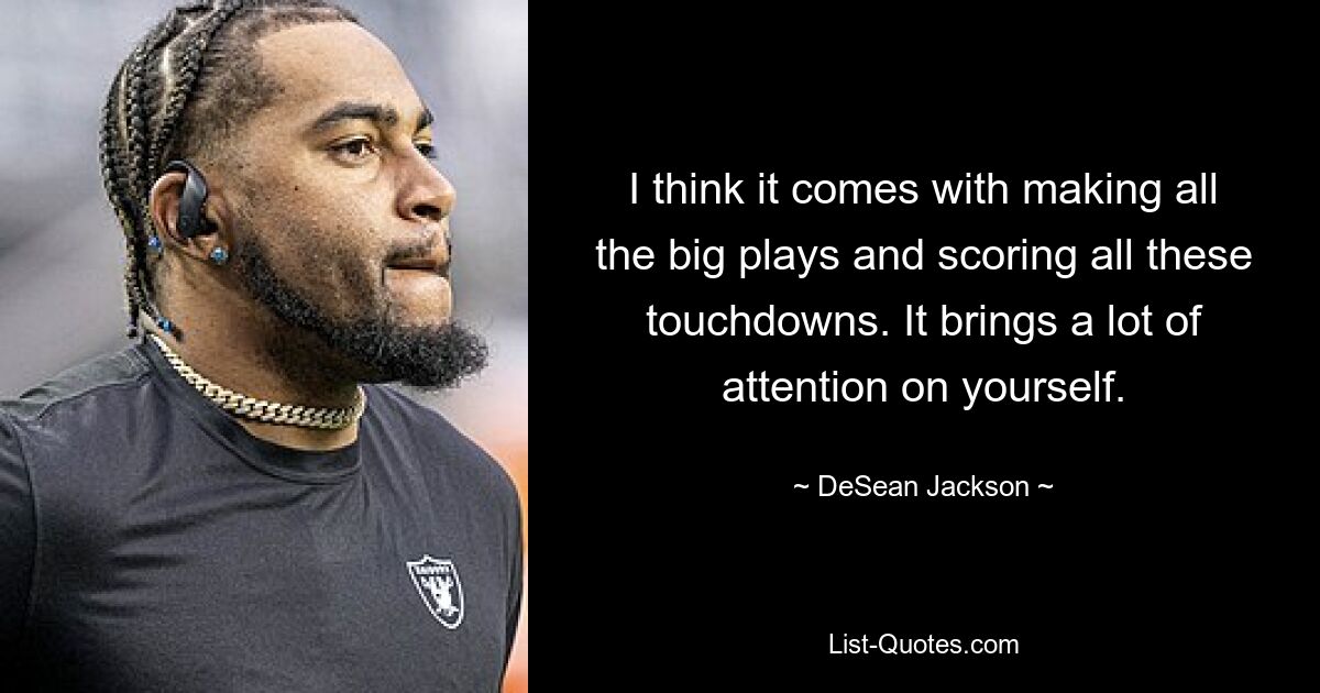 I think it comes with making all the big plays and scoring all these touchdowns. It brings a lot of attention on yourself. — © DeSean Jackson