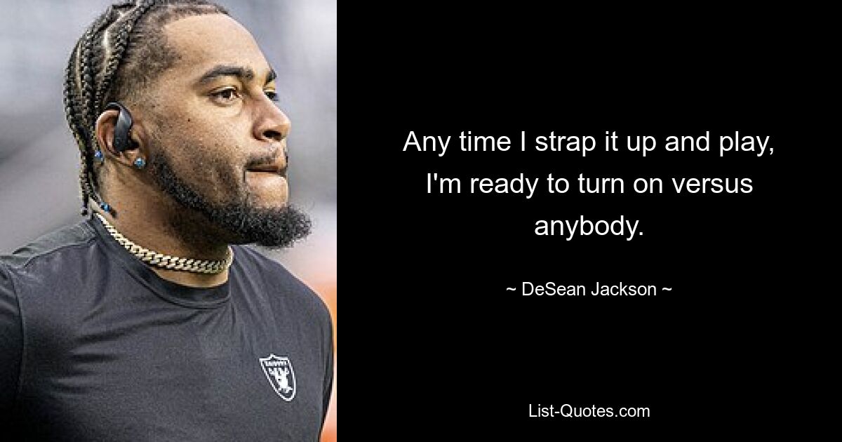 Any time I strap it up and play, I'm ready to turn on versus anybody. — © DeSean Jackson