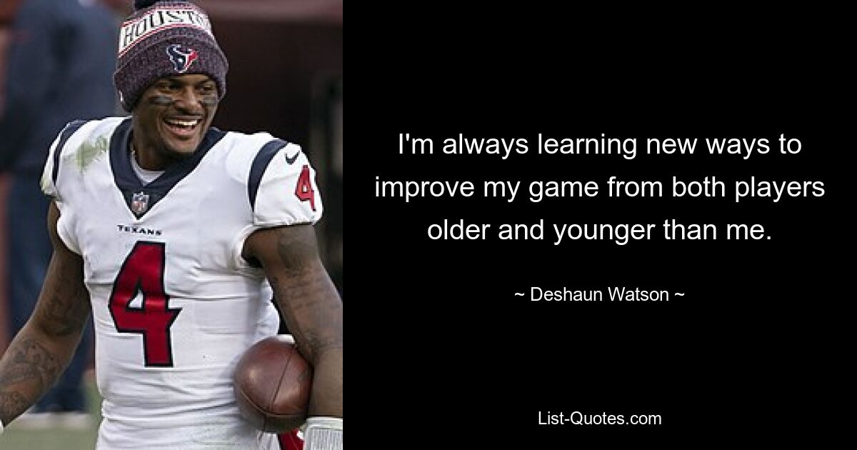 I'm always learning new ways to improve my game from both players older and younger than me. — © Deshaun Watson