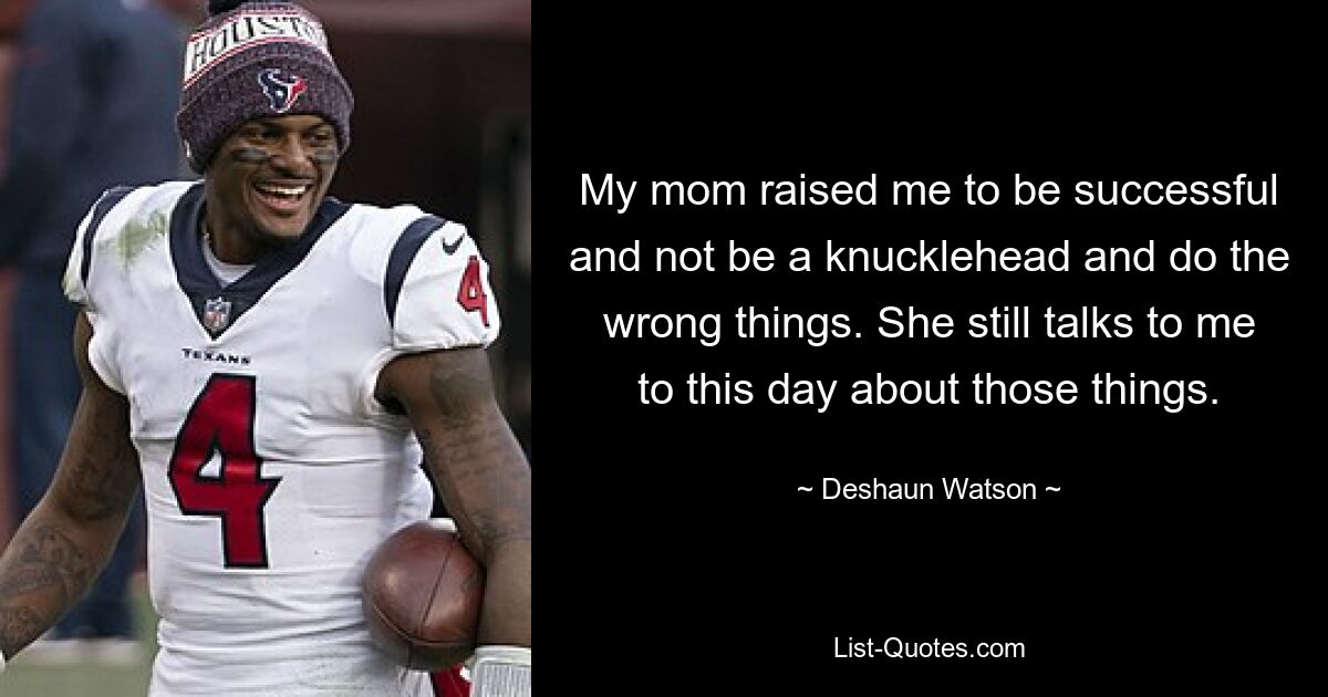 My mom raised me to be successful and not be a knucklehead and do the wrong things. She still talks to me to this day about those things. — © Deshaun Watson