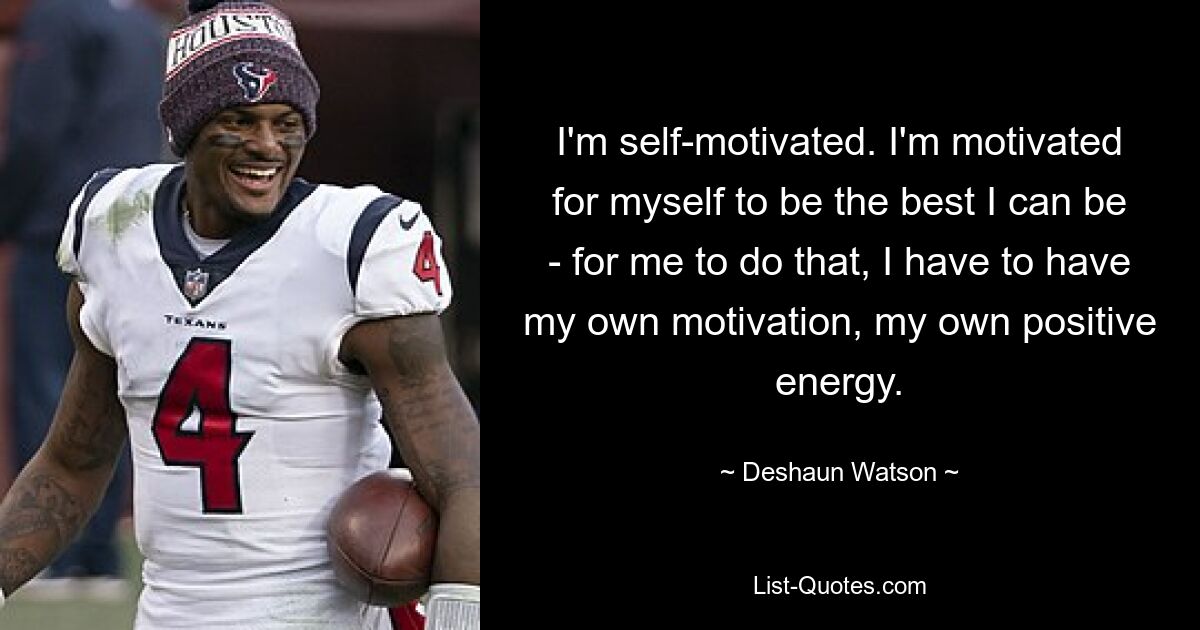 I'm self-motivated. I'm motivated for myself to be the best I can be - for me to do that, I have to have my own motivation, my own positive energy. — © Deshaun Watson