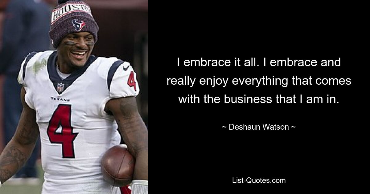 I embrace it all. I embrace and really enjoy everything that comes with the business that I am in. — © Deshaun Watson