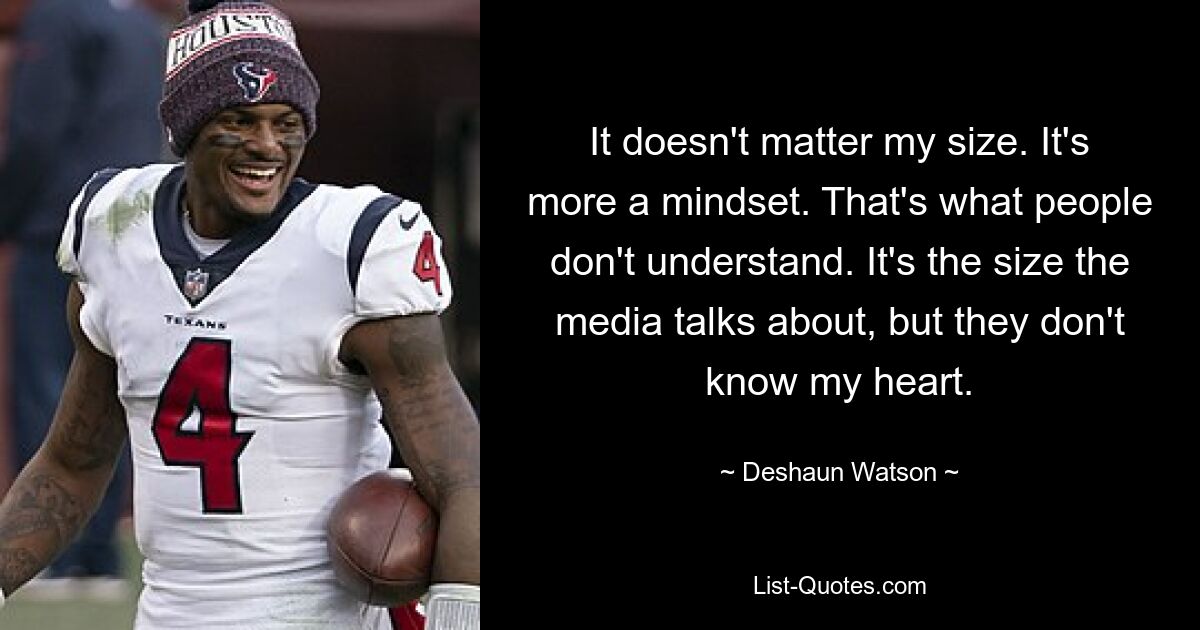 It doesn't matter my size. It's more a mindset. That's what people don't understand. It's the size the media talks about, but they don't know my heart. — © Deshaun Watson