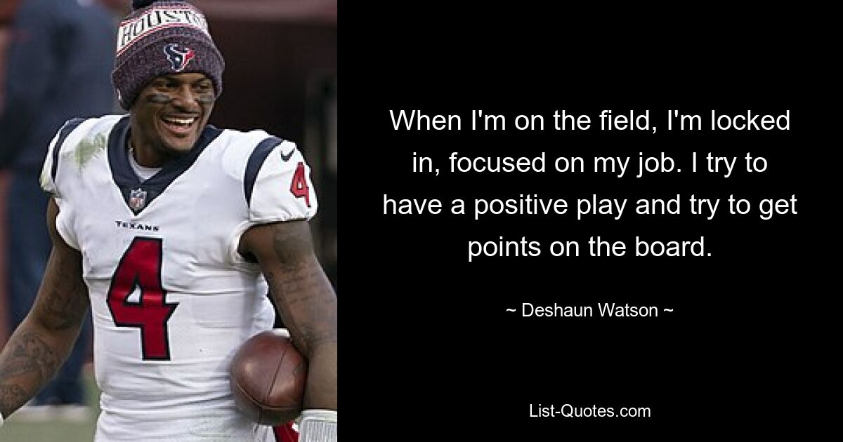 When I'm on the field, I'm locked in, focused on my job. I try to have a positive play and try to get points on the board. — © Deshaun Watson