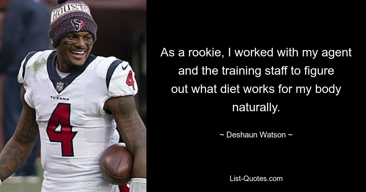 As a rookie, I worked with my agent and the training staff to figure out what diet works for my body naturally. — © Deshaun Watson