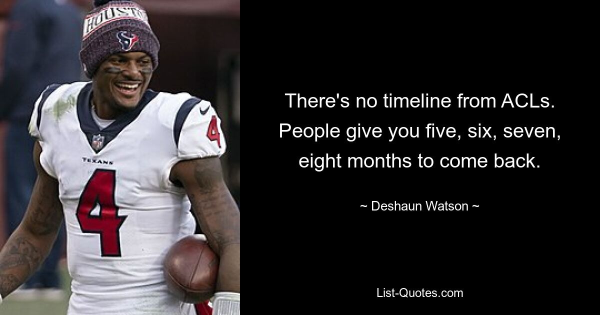 There's no timeline from ACLs. People give you five, six, seven, eight months to come back. — © Deshaun Watson