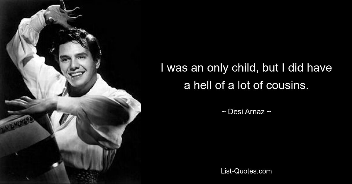 I was an only child, but I did have a hell of a lot of cousins. — © Desi Arnaz