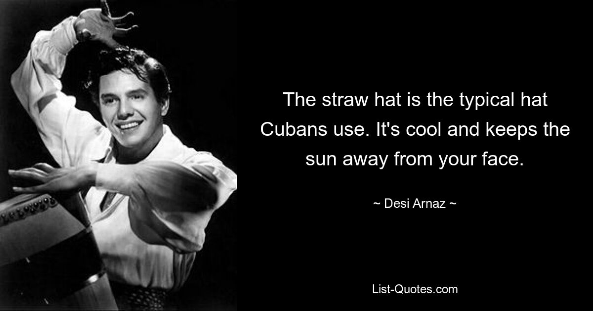 The straw hat is the typical hat Cubans use. It's cool and keeps the sun away from your face. — © Desi Arnaz