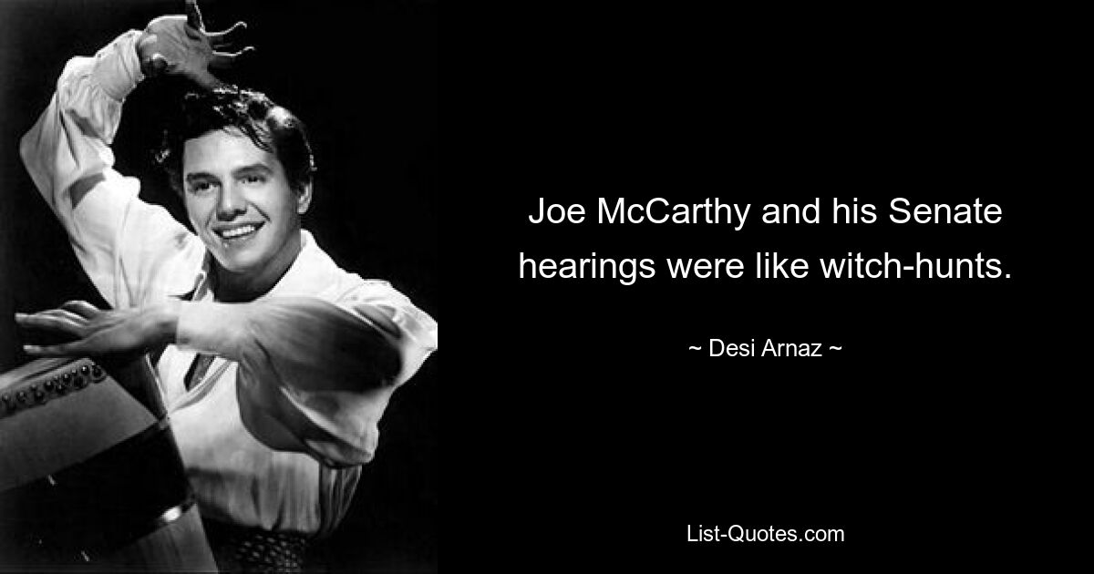 Joe McCarthy and his Senate hearings were like witch-hunts. — © Desi Arnaz