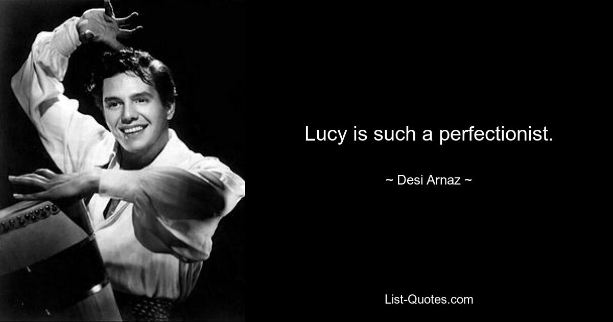 Lucy is such a perfectionist. — © Desi Arnaz