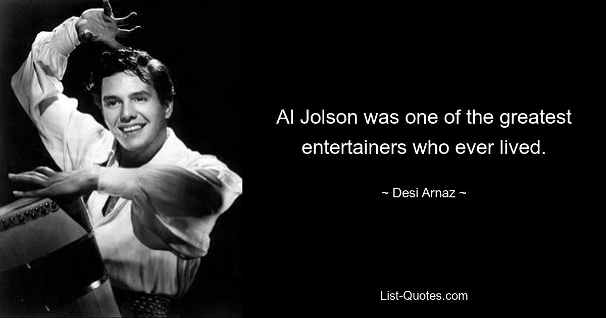 Al Jolson was one of the greatest entertainers who ever lived. — © Desi Arnaz