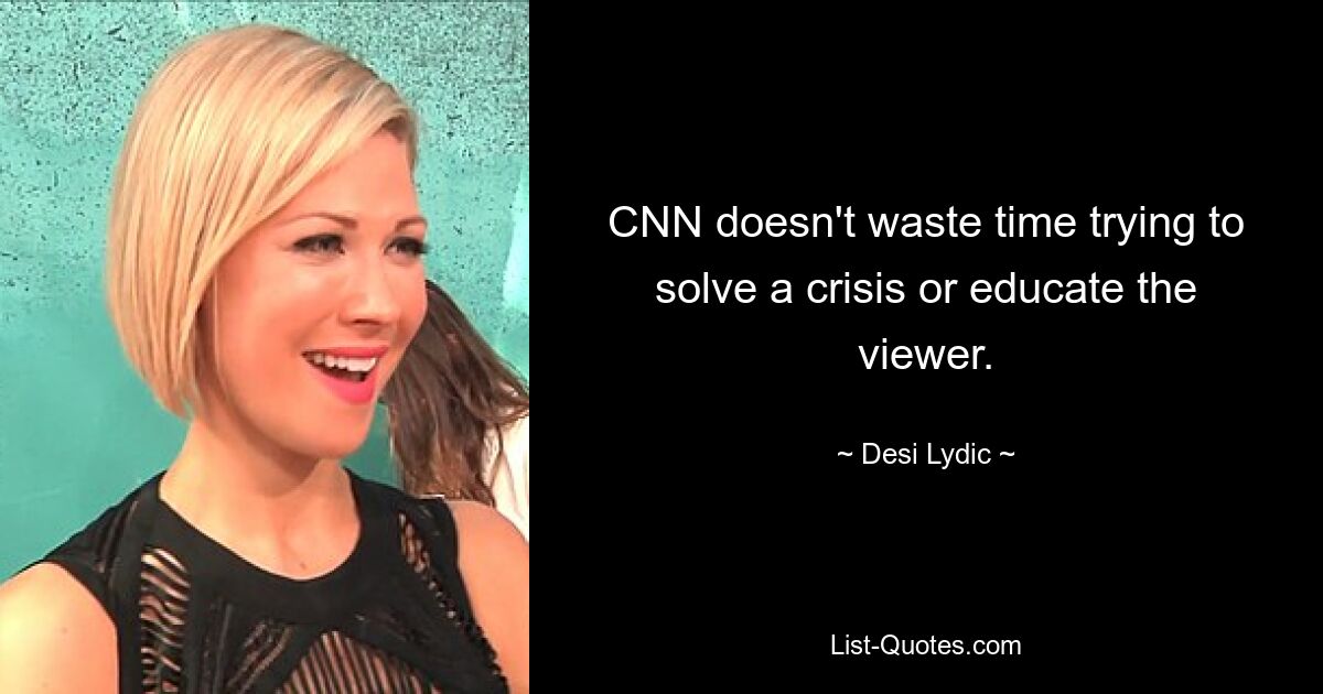 CNN doesn't waste time trying to solve a crisis or educate the viewer. — © Desi Lydic