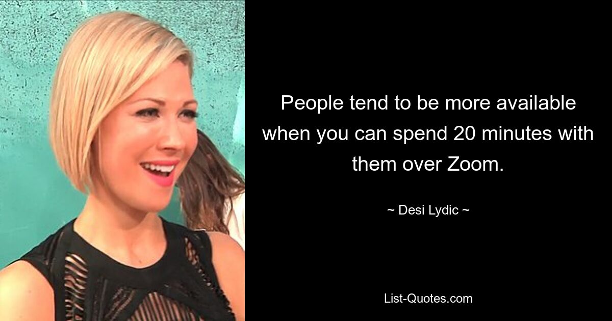 People tend to be more available when you can spend 20 minutes with them over Zoom. — © Desi Lydic