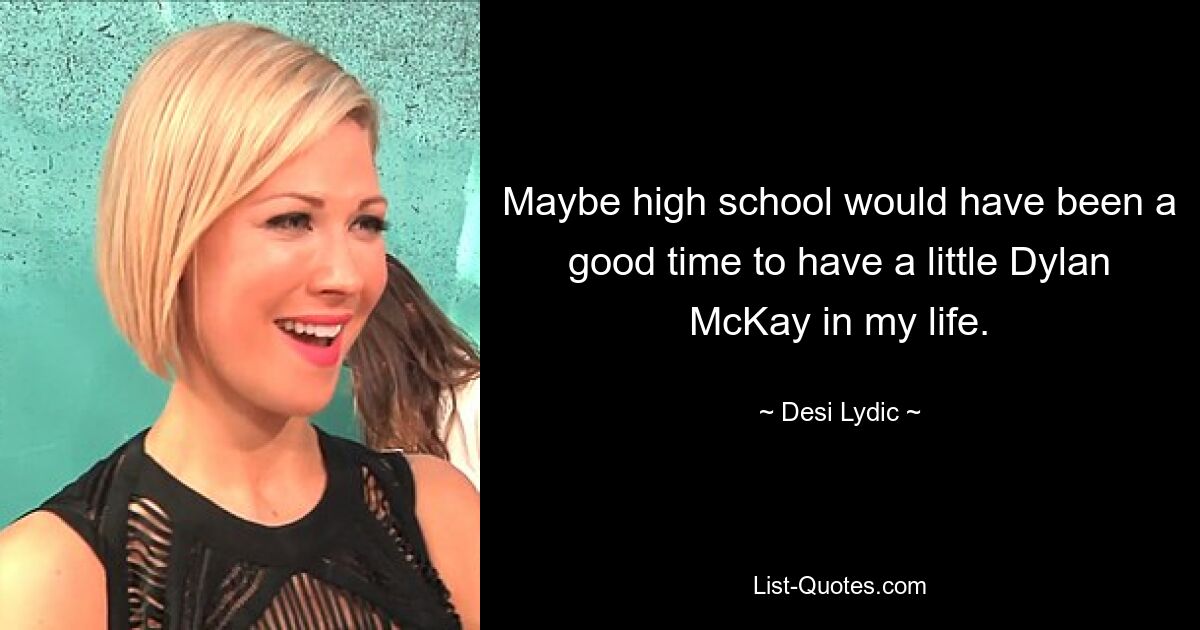 Maybe high school would have been a good time to have a little Dylan McKay in my life. — © Desi Lydic