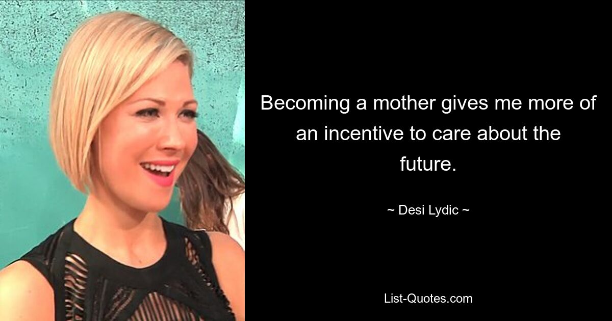 Becoming a mother gives me more of an incentive to care about the future. — © Desi Lydic