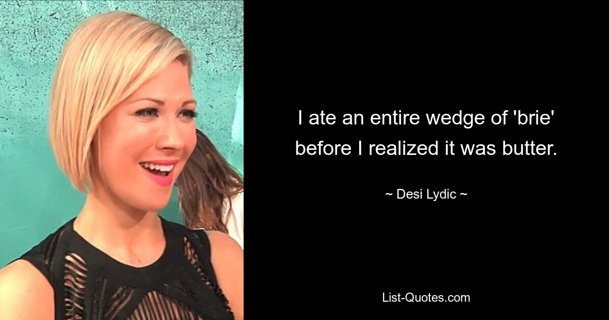 I ate an entire wedge of 'brie' before I realized it was butter. — © Desi Lydic