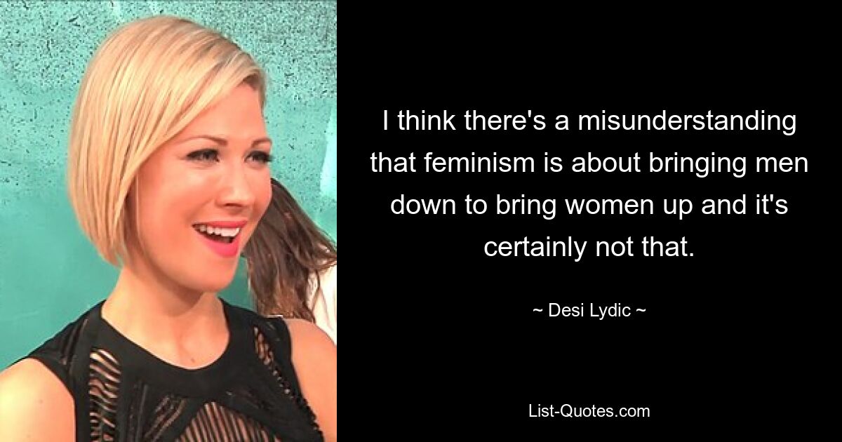 I think there's a misunderstanding that feminism is about bringing men down to bring women up and it's certainly not that. — © Desi Lydic