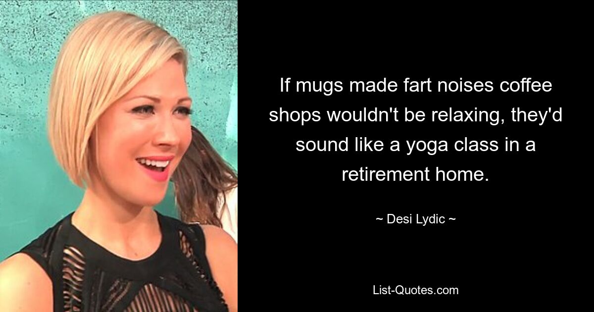 If mugs made fart noises coffee shops wouldn't be relaxing, they'd sound like a yoga class in a retirement home. — © Desi Lydic