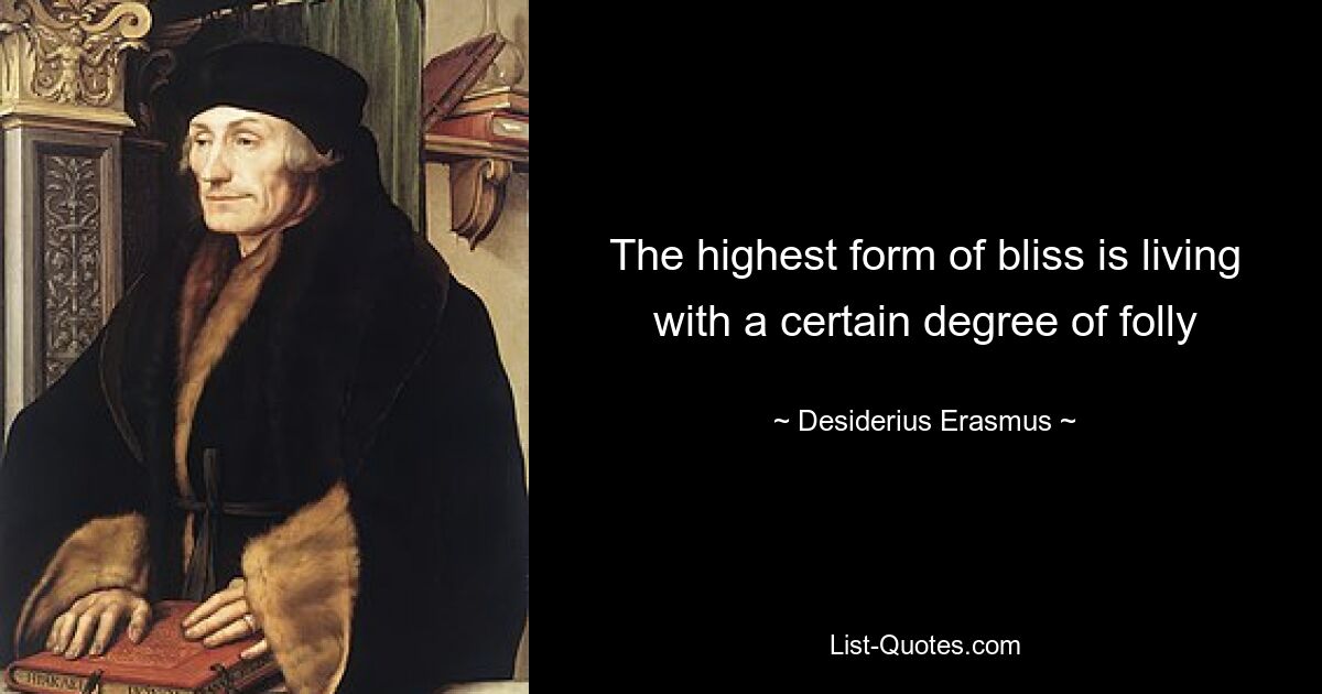 The highest form of bliss is living with a certain degree of folly — © Desiderius Erasmus