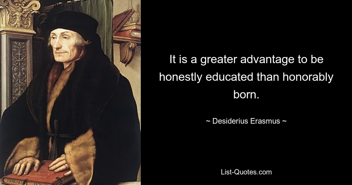 It is a greater advantage to be honestly educated than honorably born. — © Desiderius Erasmus