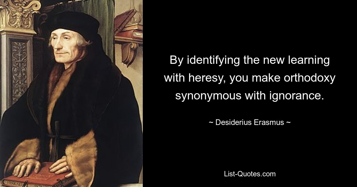 By identifying the new learning with heresy, you make orthodoxy synonymous with ignorance. — © Desiderius Erasmus