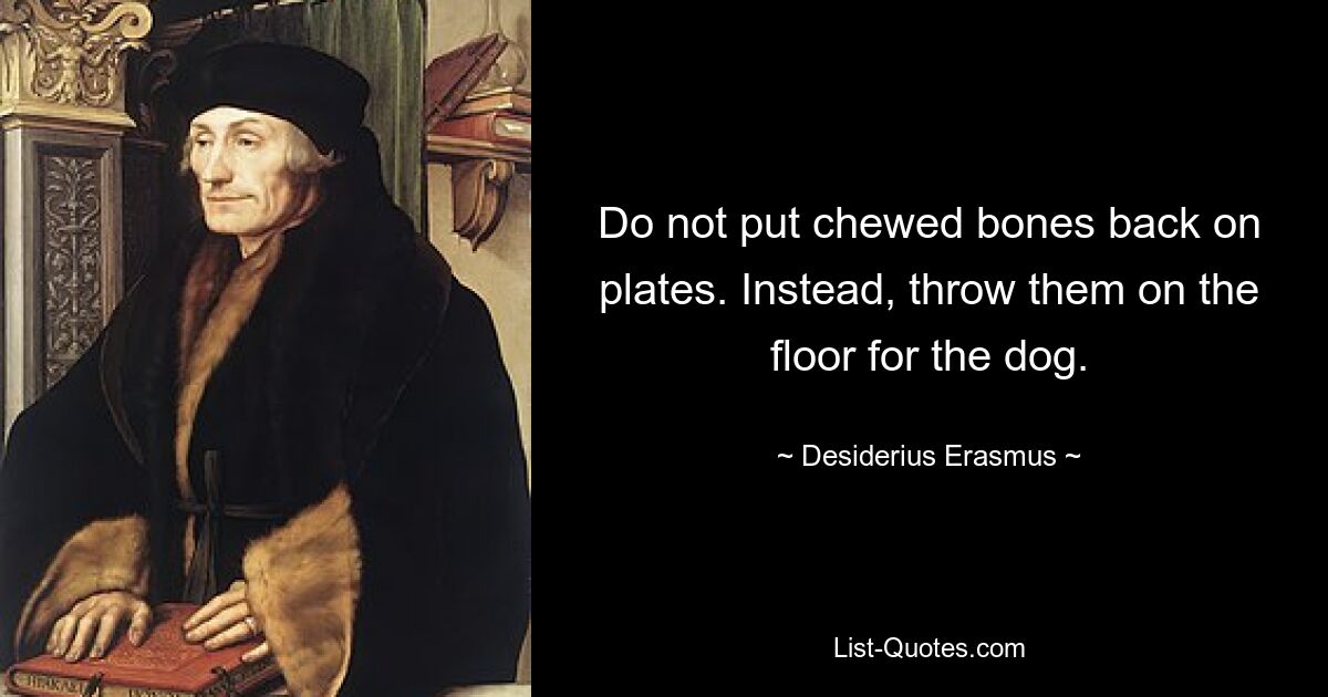 Do not put chewed bones back on plates. Instead, throw them on the floor for the dog. — © Desiderius Erasmus