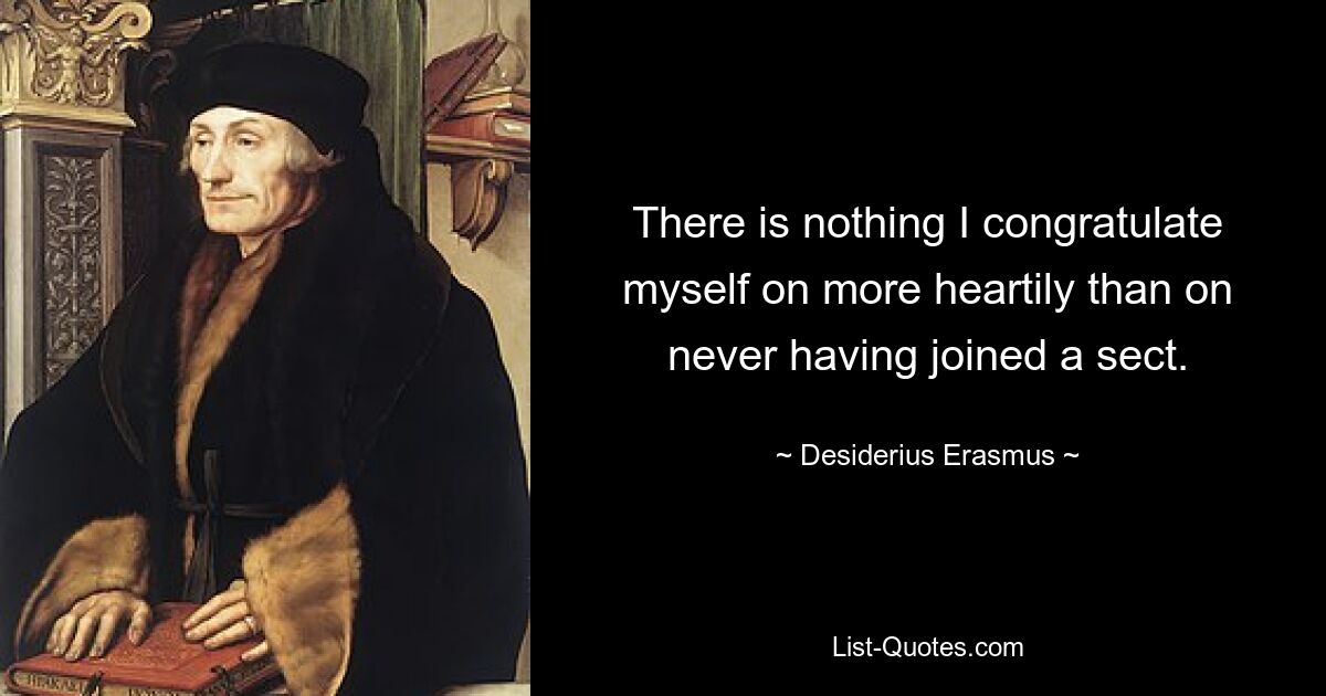 There is nothing I congratulate myself on more heartily than on never having joined a sect. — © Desiderius Erasmus