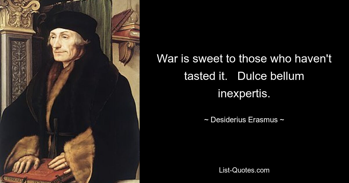 War is sweet to those who haven't tasted it.   Dulce bellum inexpertis. — © Desiderius Erasmus