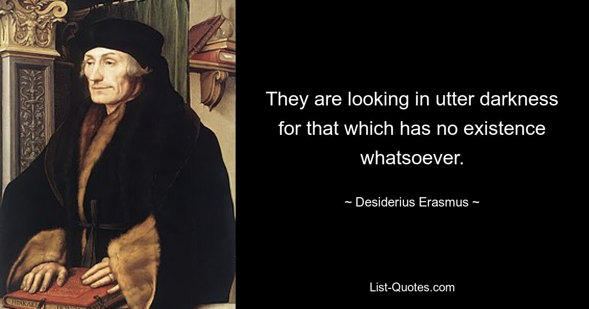 They are looking in utter darkness for that which has no existence whatsoever. — © Desiderius Erasmus