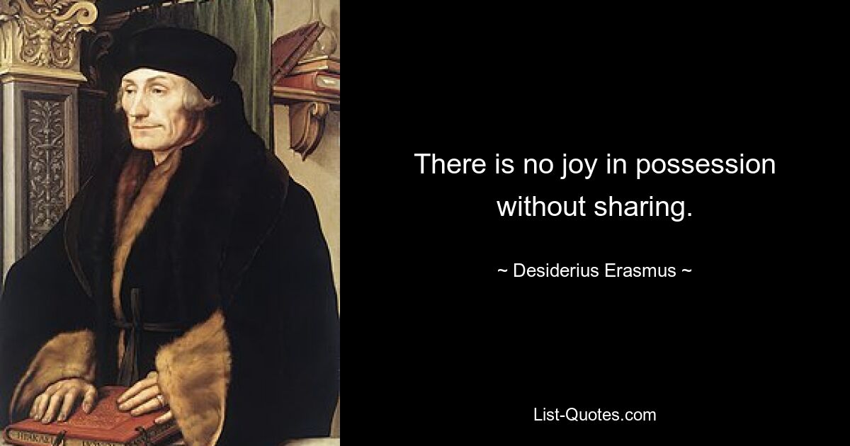 There is no joy in possession without sharing. — © Desiderius Erasmus