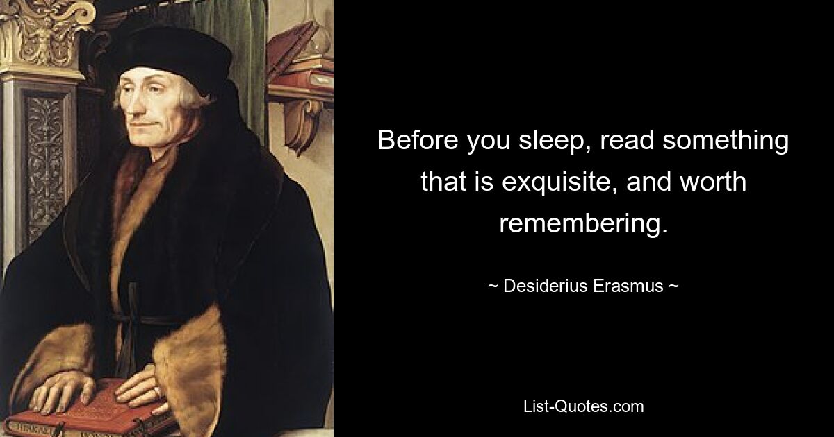 Before you sleep, read something that is exquisite, and worth remembering. — © Desiderius Erasmus